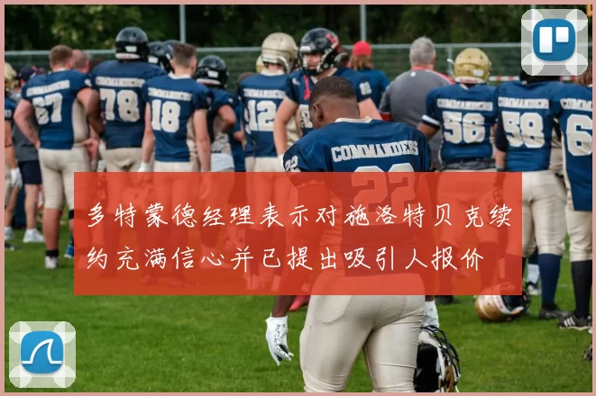 多特蒙德经理表示对施洛特贝克续约充满信心并已提出吸引人报价