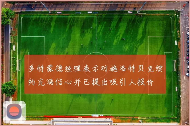多特蒙德经理表示对施洛特贝克续约充满信心并已提出吸引人报价