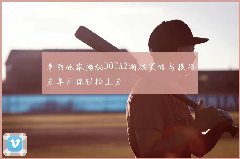李丽独家揭秘DOTA2游戏策略与技巧分享让你轻松上分