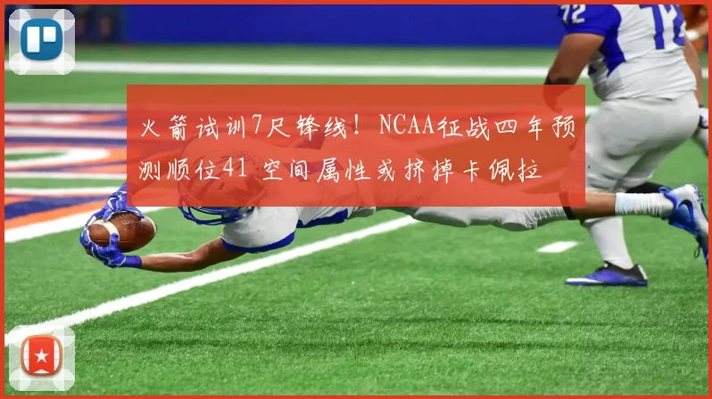 火箭试训7尺锋线!NCAA征战四年预测顺位41 空间属性或挤掉卡佩拉