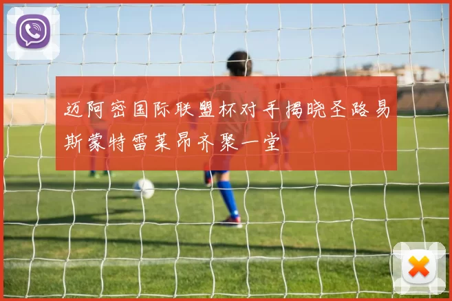 迈阿密国际联盟杯对手揭晓圣路易斯蒙特雷莱昂齐聚一堂