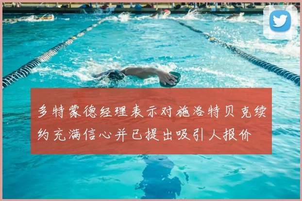 多特蒙德经理表示对施洛特贝克续约充满信心并已提出吸引人报价