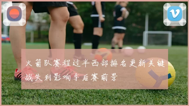 火箭队赛程过半西部排名更新关键战失利影响季后赛前景