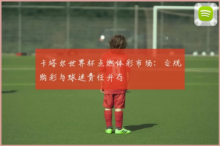 卡塔尔世界杯点燃体彩市场：合规购彩与球迷责任并存