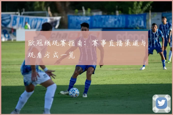 欧冠线观赛指南:赛事直播渠道与观看方式一览