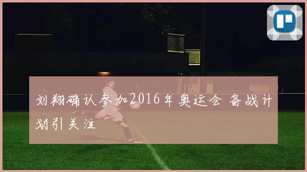 刘翔确认参加2016年奥运会 备战计划引关注