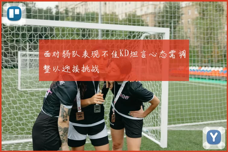 面对弱队表现不佳KD坦言心态需调整以迎接挑战