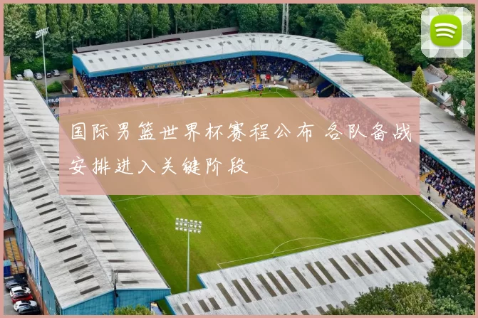 国际男篮世界杯赛程公布 各队备战安排进入关键阶段