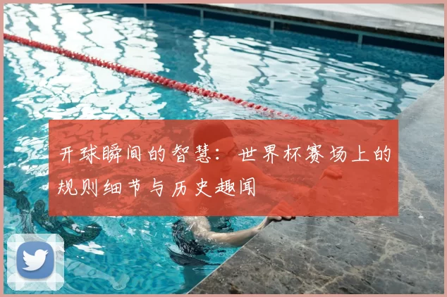 开球瞬间的智慧：世界杯赛场上的规则细节与历史趣闻