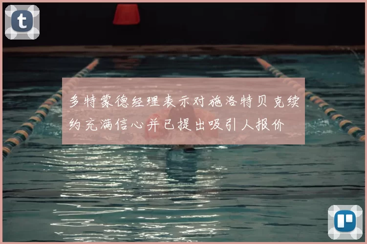多特蒙德经理表示对施洛特贝克续约充满信心并已提出吸引人报价