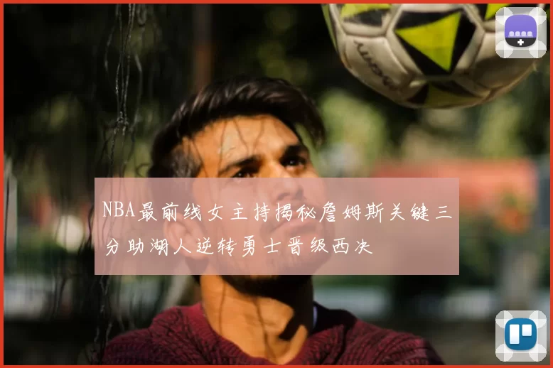 NBA最前线女主持揭秘詹姆斯关键三分助湖人逆转勇士晋级西决