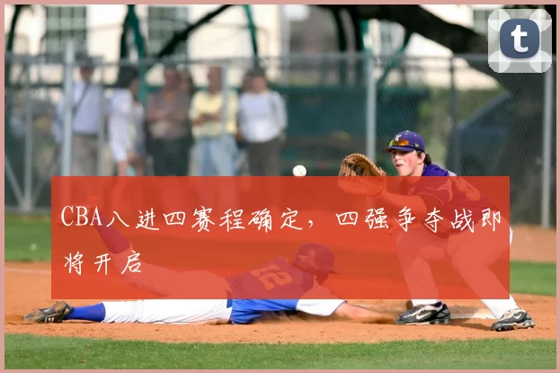CBA八进四赛程确定,四强争夺战即将开启