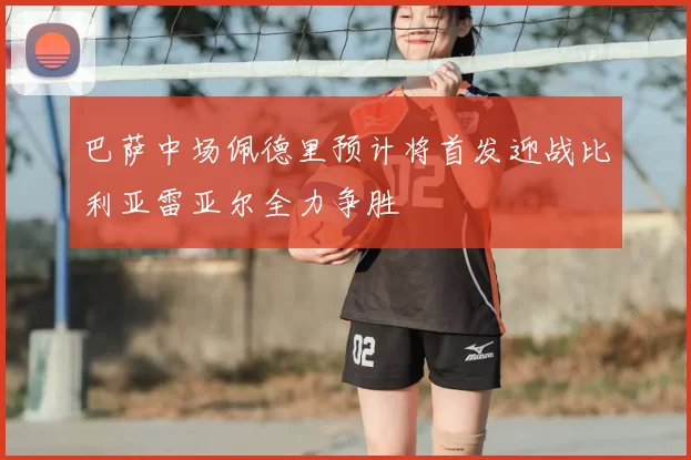 巴萨中场佩德里预计将首发迎战比利亚雷亚尔全力争胜