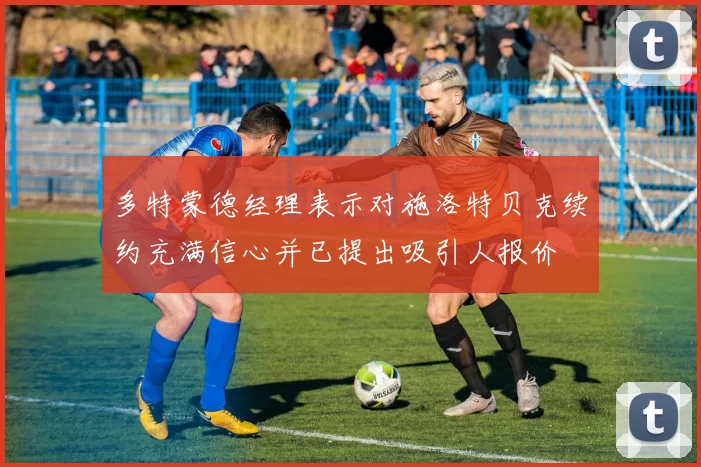 多特蒙德经理表示对施洛特贝克续约充满信心并已提出吸引人报价