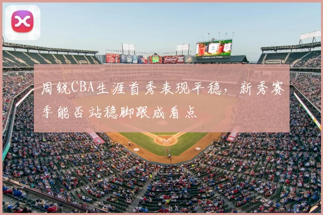 周锐CBA生涯首秀表现平稳,新秀赛季能否站稳脚跟成看点