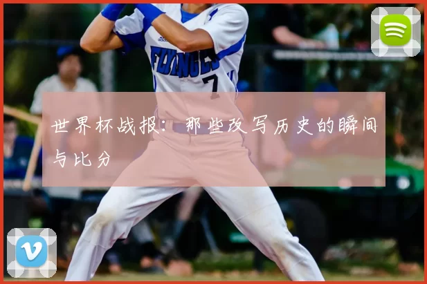 世界杯战报:那些改写历史的瞬间与比分