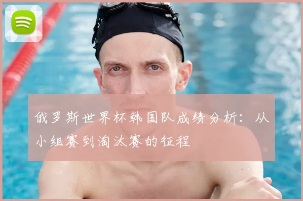 俄罗斯世界杯韩国队成绩分析：从小组赛到淘汰赛的征程
