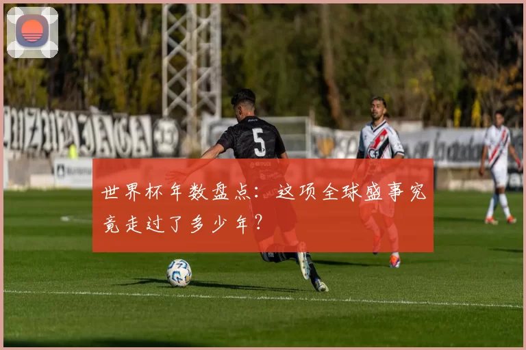 世界杯年数盘点：这项全球盛事究竟走过了多少年？