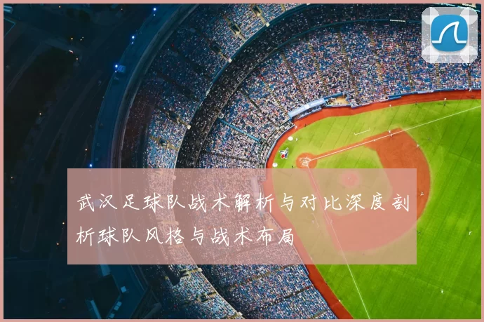 武汉足球队战术解析与对比深度剖析球队风格与战术布局